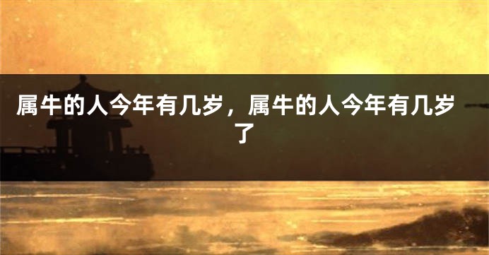 属牛的人今年有几岁，属牛的人今年有几岁了