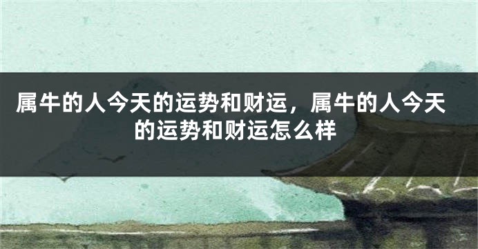 属牛的人今天的运势和财运，属牛的人今天的运势和财运怎么样