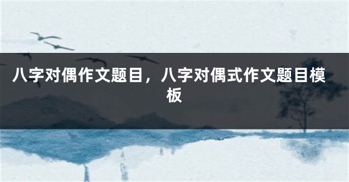 八字对偶作文题目，八字对偶式作文题目模板