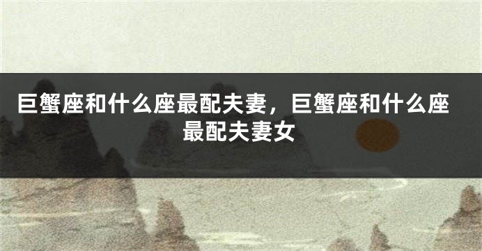 巨蟹座和什么座最配夫妻，巨蟹座和什么座最配夫妻女