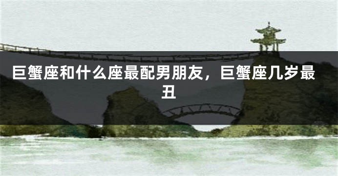 巨蟹座和什么座最配男朋友，巨蟹座几岁最丑