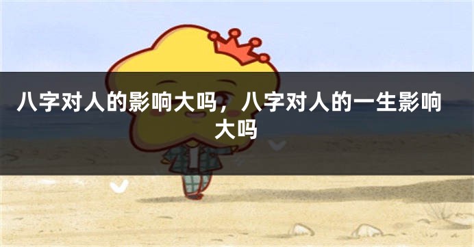 八字对人的影响大吗，八字对人的一生影响大吗