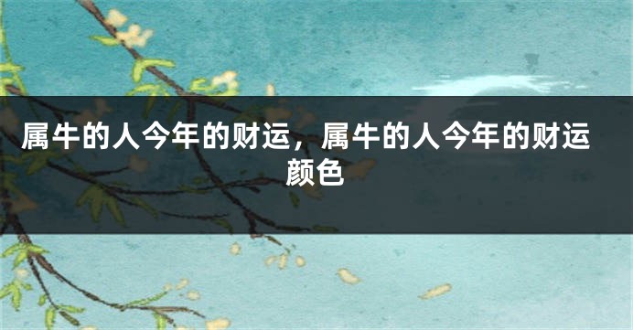 属牛的人今年的财运，属牛的人今年的财运颜色