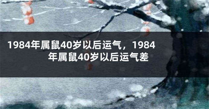 1984年属鼠40岁以后运气，1984年属鼠40岁以后运气差