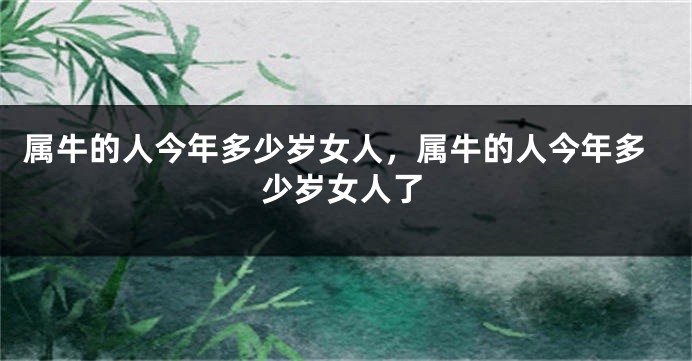 属牛的人今年多少岁女人，属牛的人今年多少岁女人了