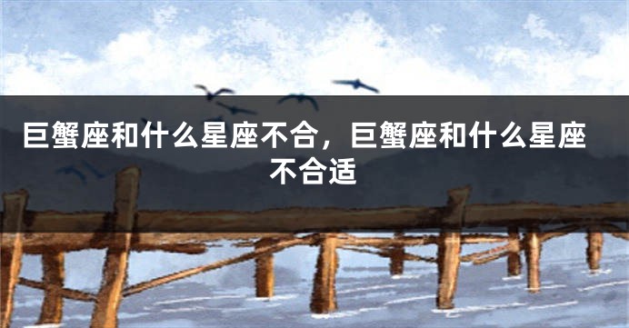 巨蟹座和什么星座不合，巨蟹座和什么星座不合适