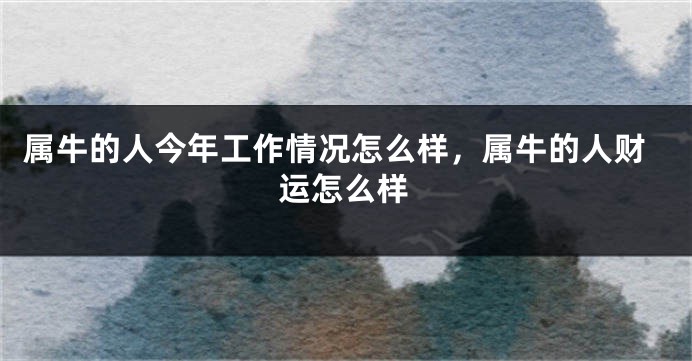 属牛的人今年工作情况怎么样，属牛的人财运怎么样