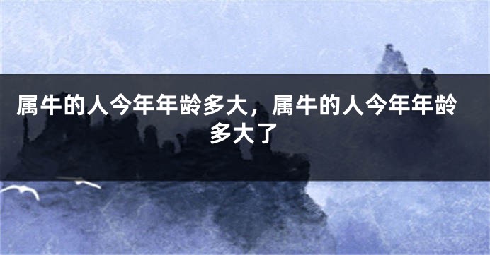 属牛的人今年年龄多大，属牛的人今年年龄多大了