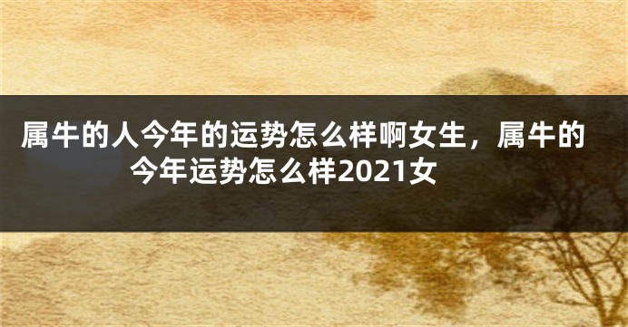 属牛的人今年的运势怎么样啊女生，属牛的今年运势怎么样2021女