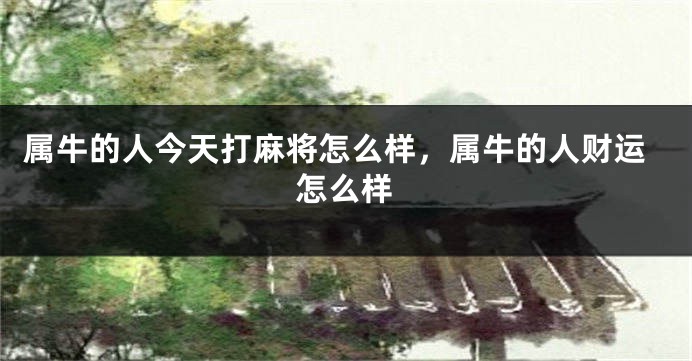 属牛的人今天打麻将怎么样，属牛的人财运怎么样