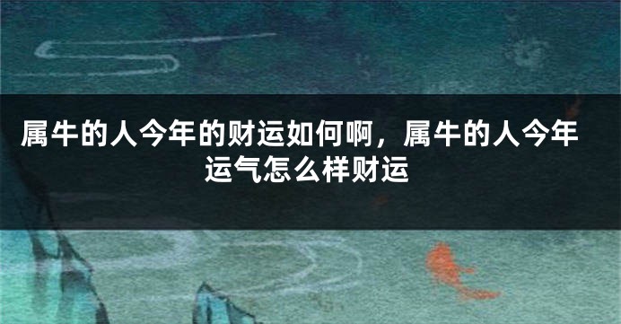 属牛的人今年的财运如何啊，属牛的人今年运气怎么样财运
