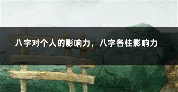 八字对个人的影响力，八字各柱影响力