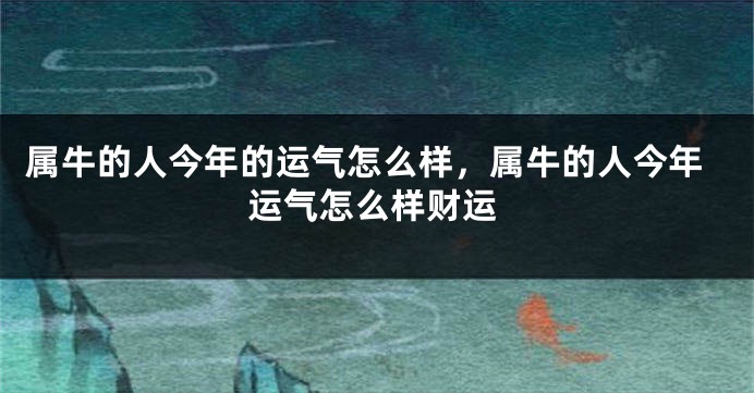 属牛的人今年的运气怎么样，属牛的人今年运气怎么样财运