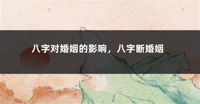 八字对婚姻的影响，八字断婚姻