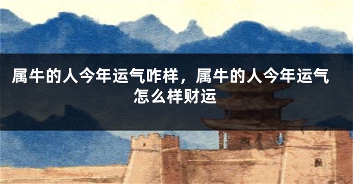 属牛的人今年运气咋样，属牛的人今年运气怎么样财运