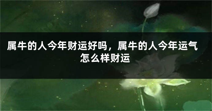 属牛的人今年财运好吗，属牛的人今年运气怎么样财运