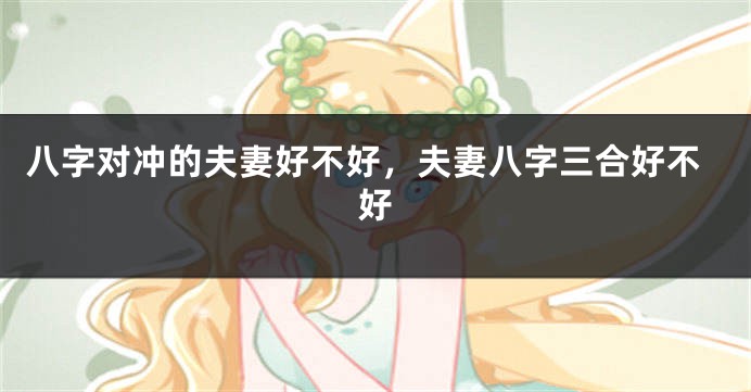 八字对冲的夫妻好不好，夫妻八字三合好不好