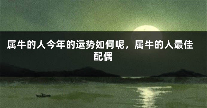 属牛的人今年的运势如何呢，属牛的人最佳配偶