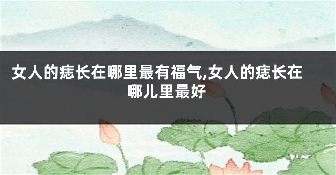 女人的痣长在哪里最有福气,女人的痣长在哪儿里最好