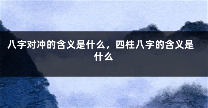 八字对冲的含义是什么，四柱八字的含义是什么