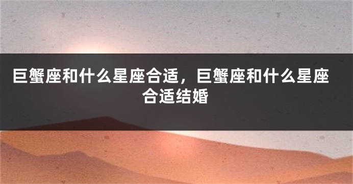 巨蟹座和什么星座合适，巨蟹座和什么星座合适结婚