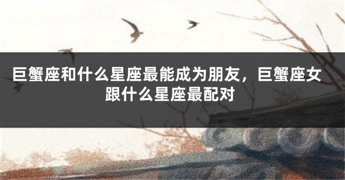 巨蟹座和什么星座最能成为朋友，巨蟹座女跟什么星座最配对