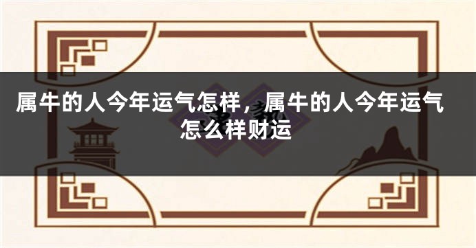 属牛的人今年运气怎样，属牛的人今年运气怎么样财运