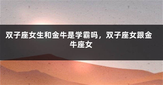 双子座女生和金牛是学霸吗，双子座女跟金牛座女
