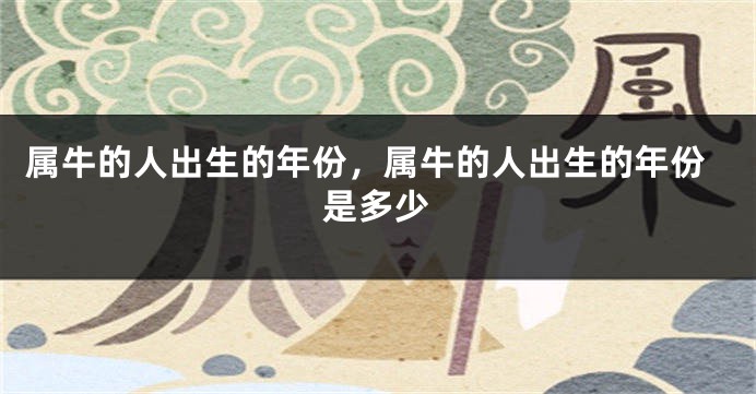 属牛的人出生的年份，属牛的人出生的年份是多少