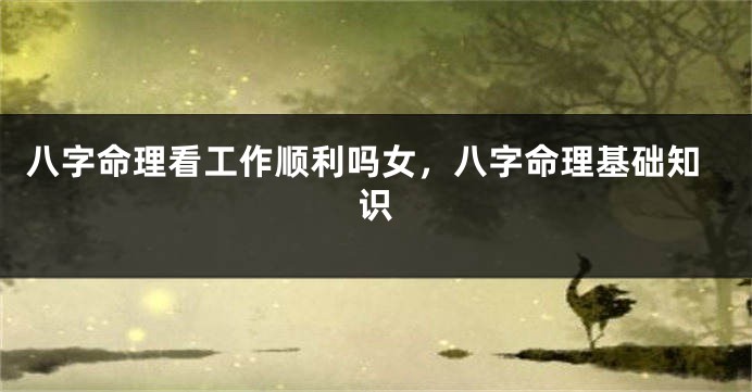 八字命理看工作顺利吗女，八字命理基础知识