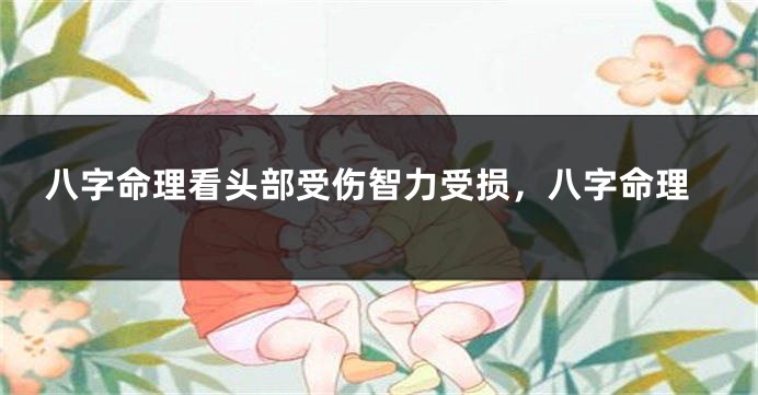 八字命理看头部受伤智力受损，八字命理