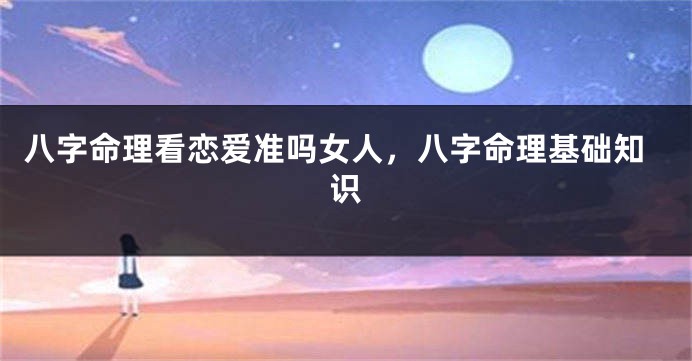 八字命理看恋爱准吗女人，八字命理基础知识