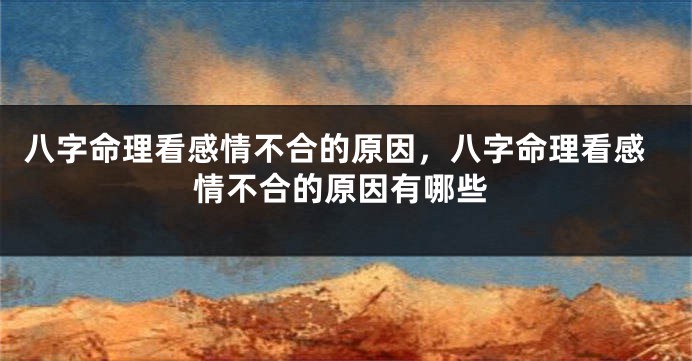 八字命理看感情不合的原因，八字命理看感情不合的原因有哪些