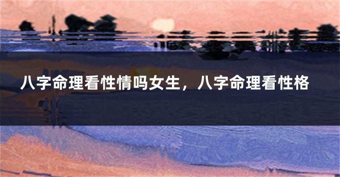 八字命理看性情吗女生，八字命理看性格