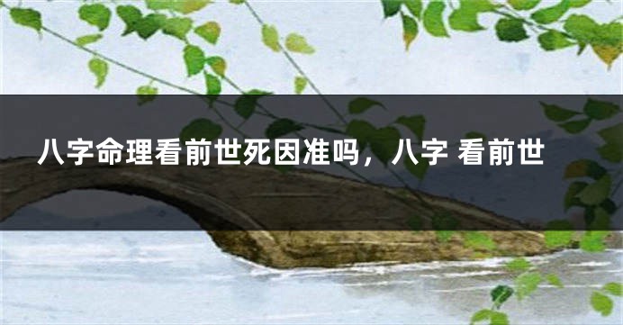 八字命理看前世死因准吗，八字 看前世