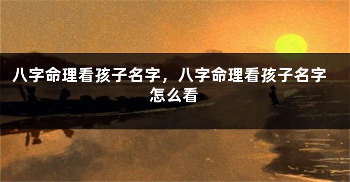 八字命理看孩子名字，八字命理看孩子名字怎么看