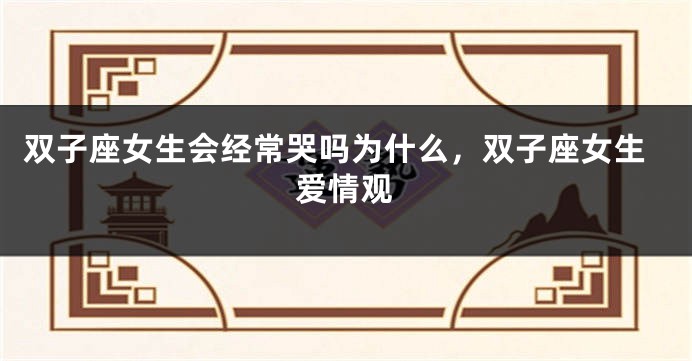 双子座女生会经常哭吗为什么，双子座女生爱情观