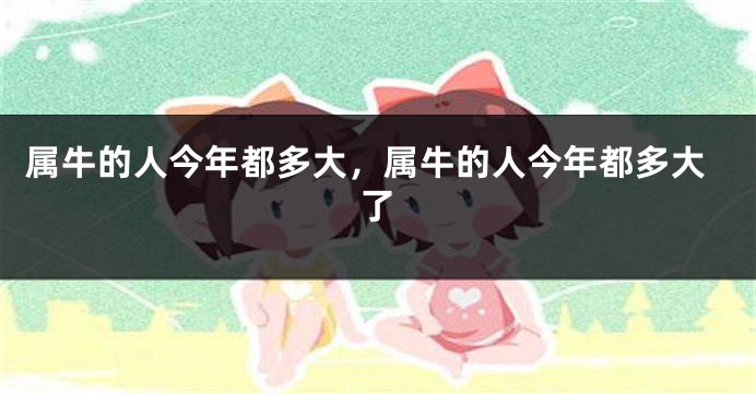 属牛的人今年都多大，属牛的人今年都多大了