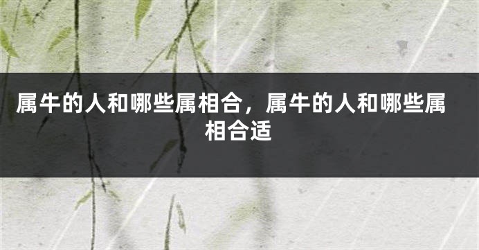 属牛的人和哪些属相合，属牛的人和哪些属相合适