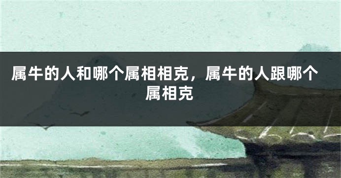 属牛的人和哪个属相相克，属牛的人跟哪个属相克