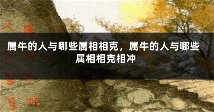 属牛的人与哪些属相相克，属牛的人与哪些属相相克相冲