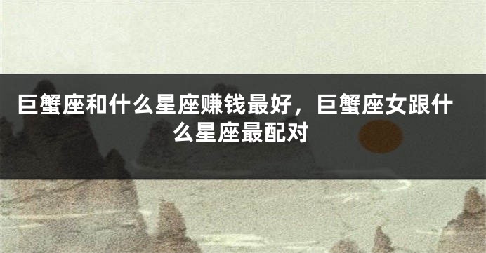 巨蟹座和什么星座赚钱最好，巨蟹座女跟什么星座最配对
