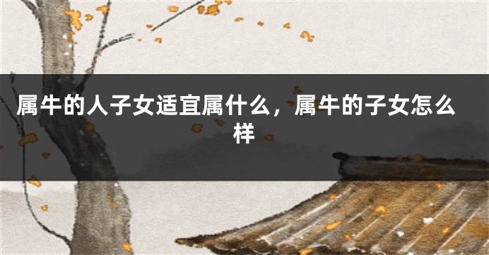 属牛的人子女适宜属什么，属牛的子女怎么样