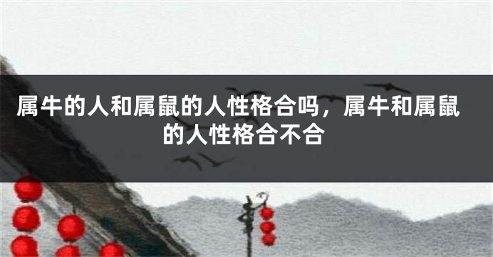 属牛的人和属鼠的人性格合吗，属牛和属鼠的人性格合不合