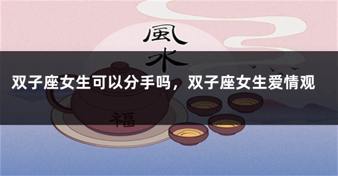双子座女生可以分手吗，双子座女生爱情观