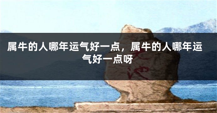 属牛的人哪年运气好一点，属牛的人哪年运气好一点呀