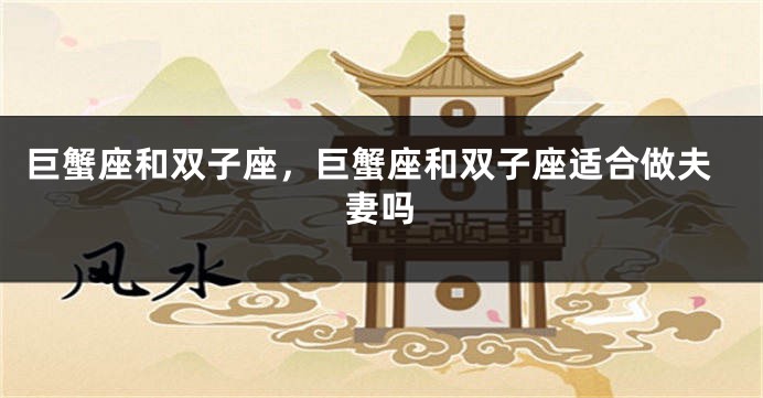 巨蟹座和双子座，巨蟹座和双子座适合做夫妻吗