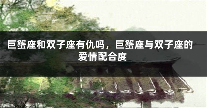 巨蟹座和双子座有仇吗，巨蟹座与双子座的爱情配合度