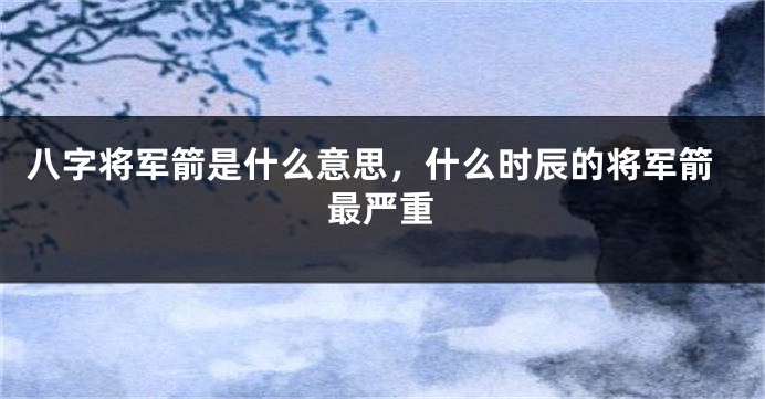 八字将军箭是什么意思，什么时辰的将军箭最严重