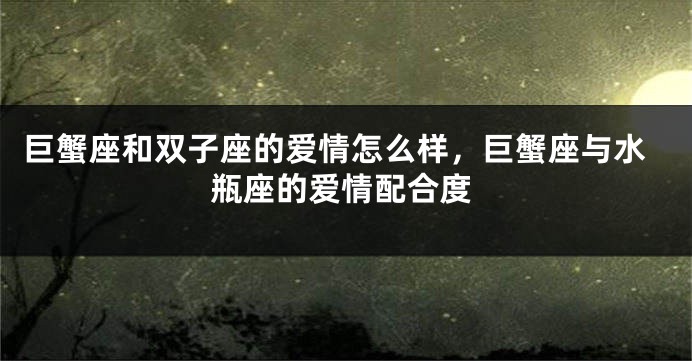 巨蟹座和双子座的爱情怎么样，巨蟹座与水瓶座的爱情配合度